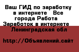 Ваш ГИД по заработку в интернете - Все города Работа » Заработок в интернете   . Ленинградская обл.